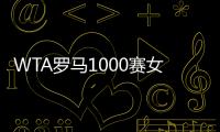 WTA罗马1000赛女单正赛签表公布�，郑钦文与萨巴伦卡再度同区