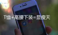 T恤+高腰下装=显瘦天花板	，比"露奶衫"高级100倍!