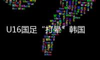 U16国足“打晕”韩国！3分钟入2球，谢晋传射	，邝兆镭两连杀