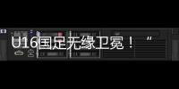 U16国足无缘卫冕！“决赛”被韩国逆转�，74天首败�，险逆风翻盘