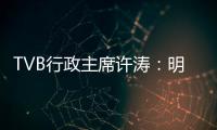 TVB行政主席许涛：明天赚不赚钱�，取决于能否解决成功带来的负担