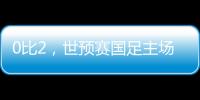 0比2	，世预赛国足主场不敌澳大利亚