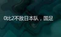 0比2不敌日本队
，国足东亚杯遭遇两连败