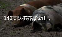 140支队伍齐聚金山�，等你燃~