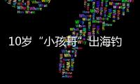 10岁“小孩哥”出海钓鱼睡着	，从海南陵水漂到三亚
