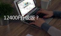 12400F升级版	
？ 新款英特尔酷睿5 120F宣传图曝光