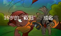 16岁的“双冠”
：成名要趁早，成功很漫长