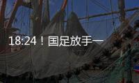 18:24！国足放手一搏
，决战日本争三分	，1