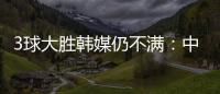 3球大胜韩媒仍不满：中国足球太粗野�，和韩国队距离越拉越大