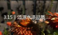 3.15丨颂源水漆品质护航，诚信践行!