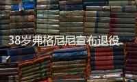 38岁弗格尼尼宣布退役	：今天我要正式向大家说再见了
