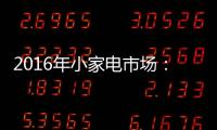 2016年小家电市场：增长稳健 潜力无限