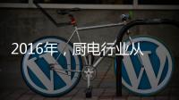 2016年	，厨电行业从三方面努力发展