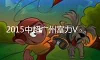 2015中超广州富力VS杭州绿城战报