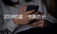 2024初夏
，中美防长新加坡“线下见”