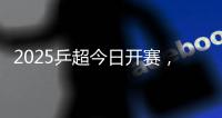 2025乒超今日开赛
，樊振东王楚钦孙颖莎等悉数亮相