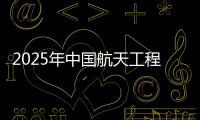 2025年中国航天工程有哪些重点任务？国家航天局介绍→