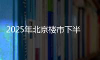 2025年北京楼市下半场
，西城豪宅现房上大分