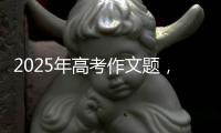 2025年高考作文题	，折射语文教育新趋势