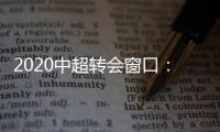2020中超转会窗口	：冬窗1月1日 夏窗7月