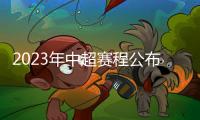 2023年中超赛程公布	
：揭幕战国安vs客家