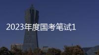 2023年度国考笔试1月7日
、8日举行