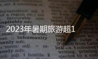 2023年暑期旅游超18亿人次，部分地区游客流入占比超2019年