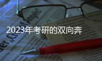2023年考研的双向奔赴�	：985名校招生计划稳定	， “逆向考研”备受青睐