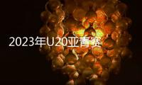 2023年U20亚青赛分组：中日沙特同一组