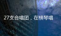 27支合唱团	，在横琴唱响湾区青春之声