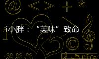i小胖：“美味”致命 餐前三思！